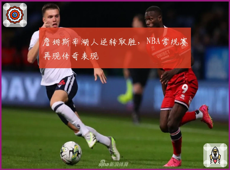 詹姆斯率湖人逆转取胜，NBA常规赛再现传奇表现