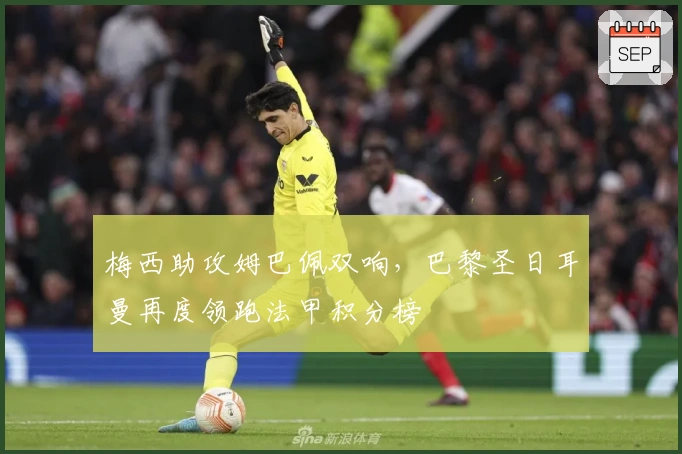 梅西助攻姆巴佩双响，巴黎圣日耳曼再度领跑法甲积分榜