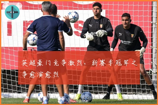 英超豪门竞争激烈，新赛季冠军之争愈演愈烈