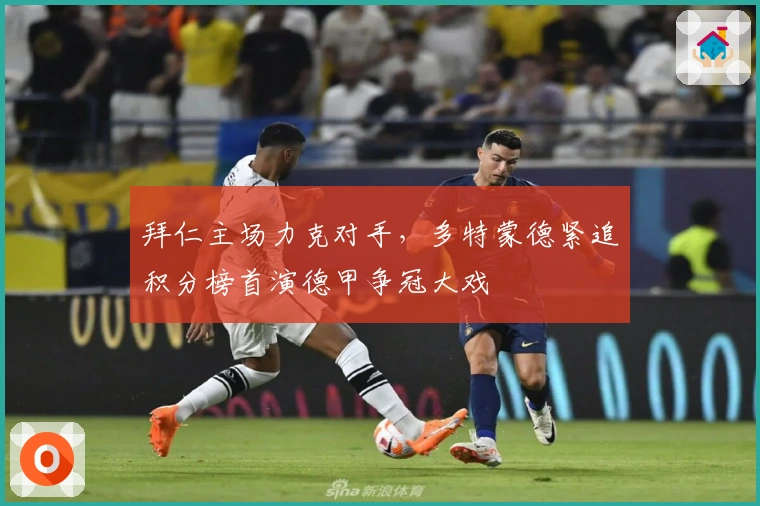 拜仁主场力克对手，多特蒙德紧追积分榜首演德甲争冠大戏