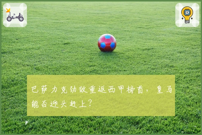 巴萨力克劲敌重返西甲榜首，皇马能否迎头赶上？