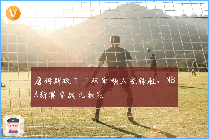 詹姆斯砍下三双率湖人逆转胜，NBA新赛季战况激烈