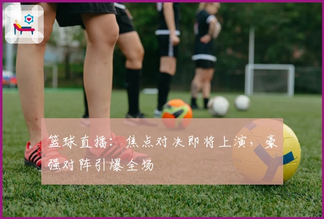 篮球直播:焦点对决即将上演,豪强对阵引爆全场