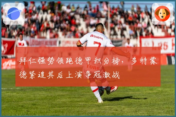 拜仁强势领跑德甲积分榜，多特蒙德紧追其后上演争冠激战