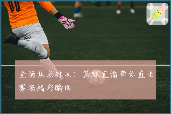 全场焦点对决：篮球直播带你直击赛场精彩瞬间