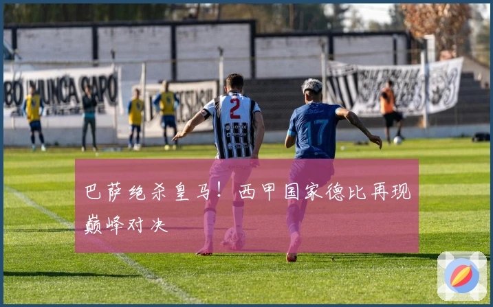 巴萨绝杀皇马！西甲国家德比再现巅峰对决