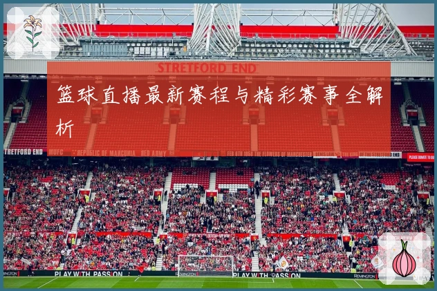 篮球直播最新赛程与精彩赛事全解析