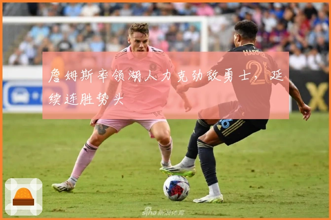 詹姆斯率领湖人力克劲敌勇士，延续连胜势头