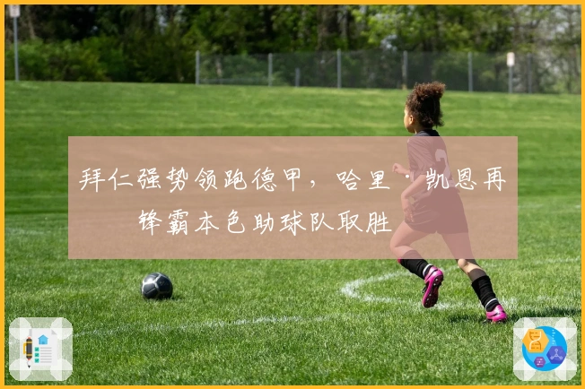 拜仁强势领跑德甲,哈里·凯恩再显锋霸本色助球队取胜