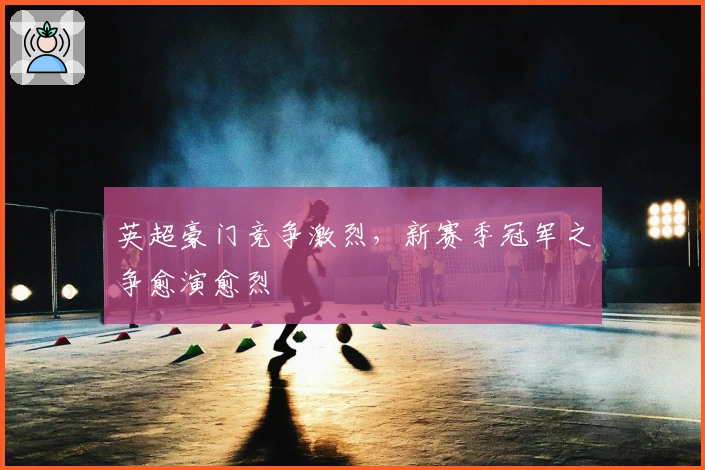 英超豪门竞争激烈，新赛季冠军之争愈演愈烈