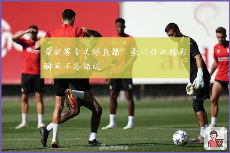 最新赛季足球直播：豪门对决精彩瞬间不容错过