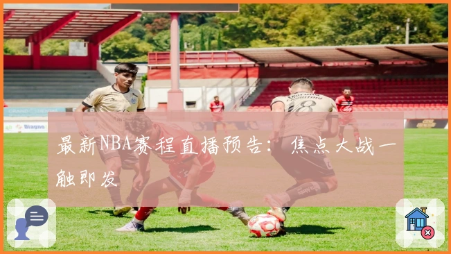 最新NBA赛程直播预告：焦点大战一触即发