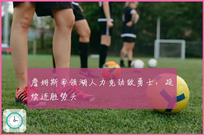 詹姆斯率领湖人力克劲敌勇士，延续连胜势头