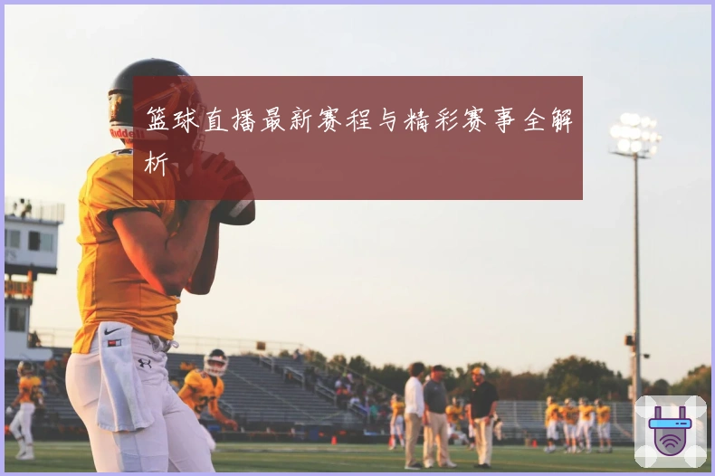 篮球直播最新赛程与精彩赛事全解析