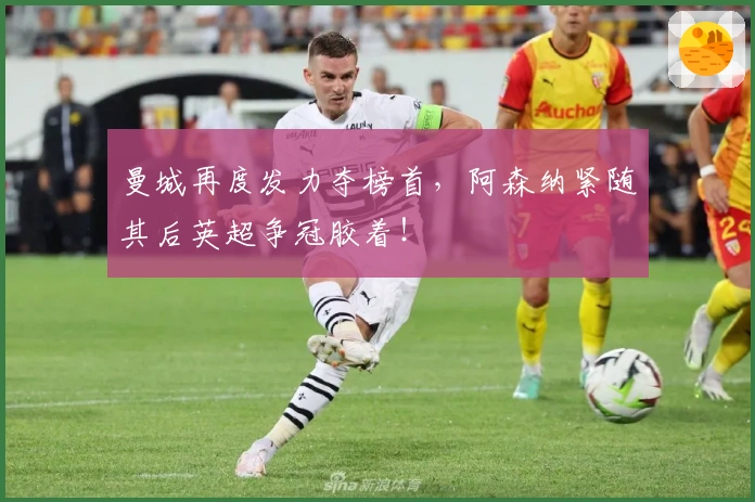 曼城再度发力夺榜首,阿森纳紧随其后英超争冠胶着!