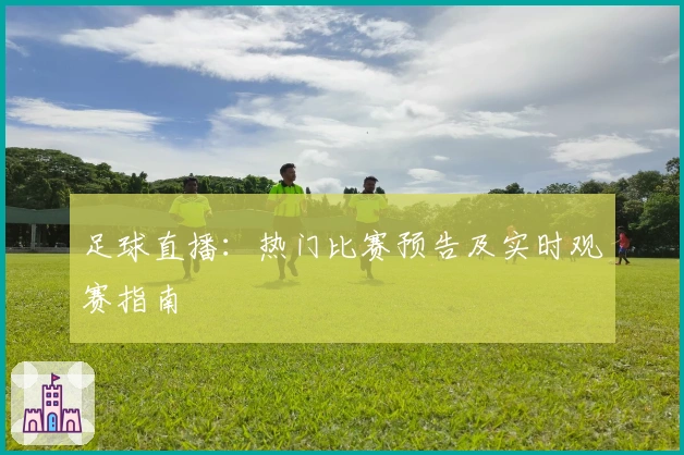 足球直播：热门比赛预告及实时观赛指南