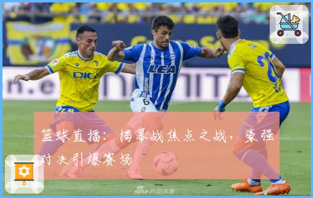 篮球直播：揭幕战焦点之战，豪强对决引爆赛场