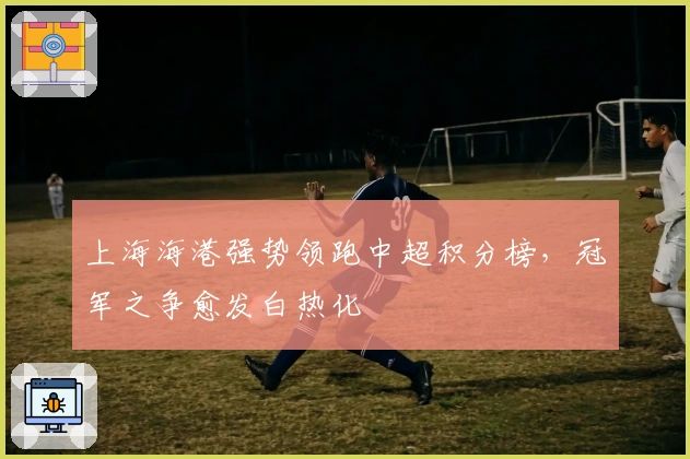 上海海港强势领跑中超积分榜，冠军之争愈发白热化
