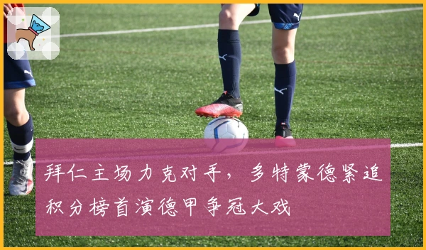 拜仁主场力克对手，多特蒙德紧追积分榜首演德甲争冠大戏