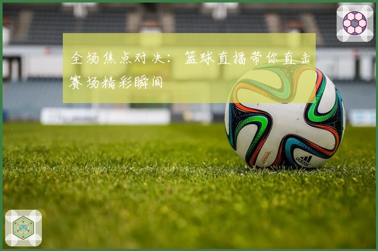 全场焦点对决：篮球直播带你直击赛场精彩瞬间